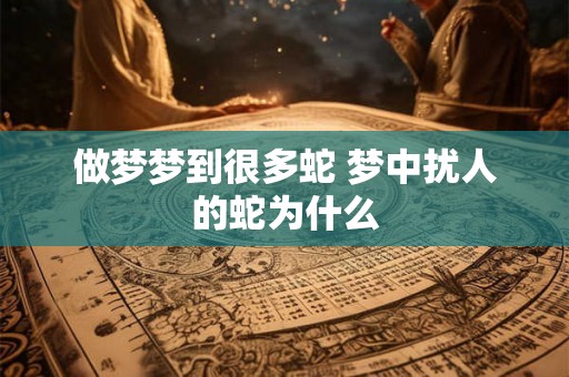 做梦梦到很多蛇 梦中扰人的蛇为什么