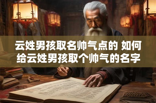 云姓男孩取名帅气点的 如何给云姓男孩取个帅气的名字 云姓男孩取名帅气点的 如何给云姓男孩取个帅气的名字