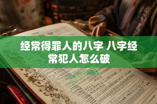 经常得罪人的八字 八字经常犯人怎么破 经常得罪人的八字 八字经常犯人怎么破