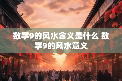 数字9的风水含义是什么 数字9的风水意义