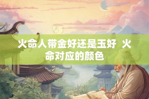 火命人带金好还是玉好  火命对应的颜色