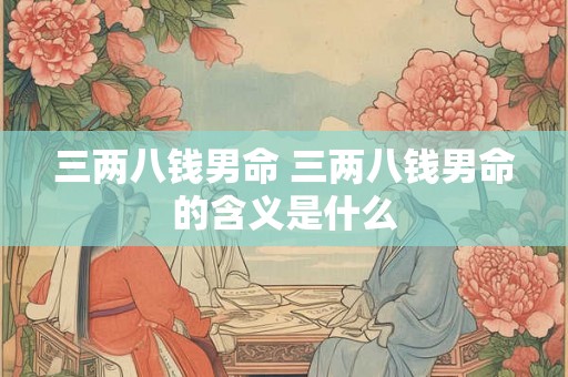 三两八钱男命 三两八钱男命的含义是什么 三两八钱男命 三两八钱男命的含义是什么