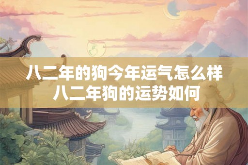 八二年的狗今年运气怎么样 八二年狗的运势如何 八二年的狗今年运气怎么样 八二年狗的运势如何