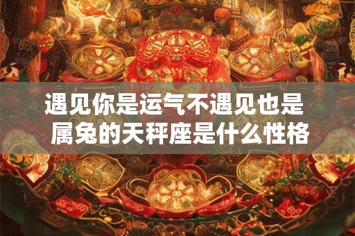 遇见你是运气不遇见也是  属兔的天秤座是什么性格