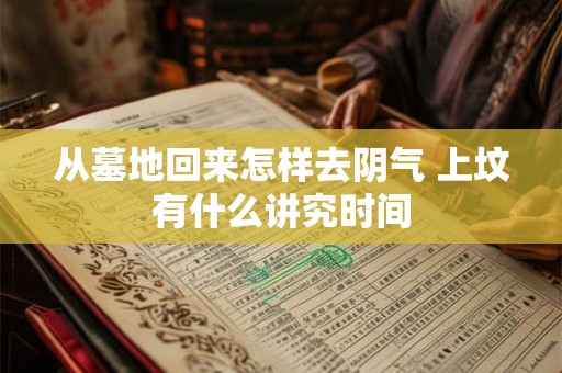 从墓地回来怎样去阴气 上坟有什么讲究时间
