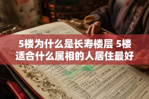 5楼为什么是长寿楼层 5楼适合什么属相的人居住最好 5楼为什么是长寿楼层 5楼适合什么属相的人居住最好