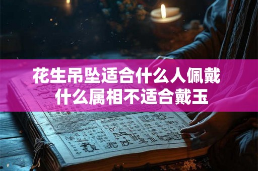 花生吊坠适合什么人佩戴 什么属相不适合戴玉 花生吊坠适合什么人佩戴 什么属相不适合戴玉
