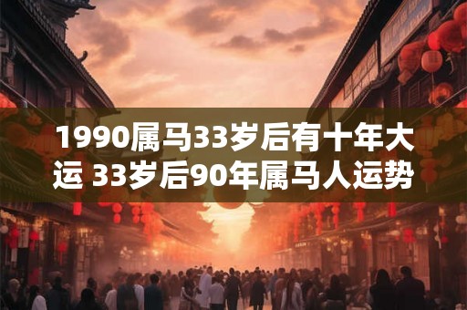 1990属马33岁后有十年大运 33岁后90年属马人运势如何 1990属马33岁后有十年大运 33岁后90年属马人运势如何