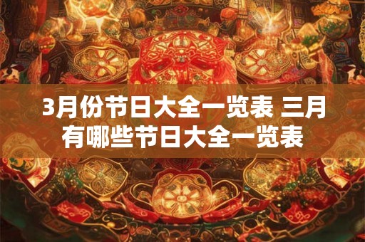 3月份节日大全一览表 三月有哪些节日大全一览表 3月份节日大全一览表 三月有哪些节日大全一览表