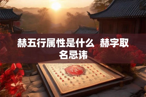 赫五行属性是什么 赫字取名忌讳 赫五行属性是什么 赫字取名忌讳