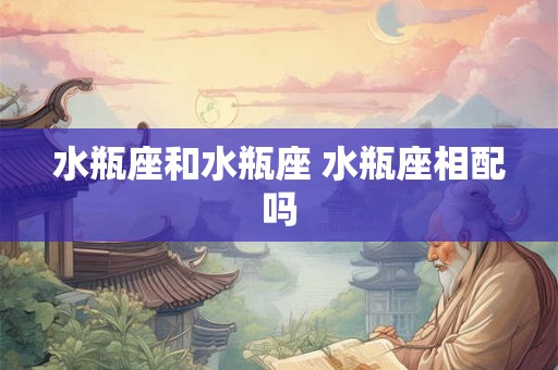 水瓶座和水瓶座 水瓶座相配吗