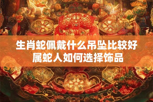 生肖蛇佩戴什么吊坠比较好 属蛇人如何选择饰品
