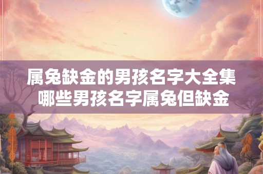 属兔缺金的男孩名字大全集 哪些男孩名字属兔但缺金