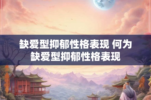 缺爱型抑郁性格表现 何为缺爱型抑郁性格表现