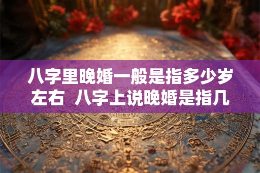 八字里晚婚一般是指多少岁左右  八字上说晚婚是指几岁