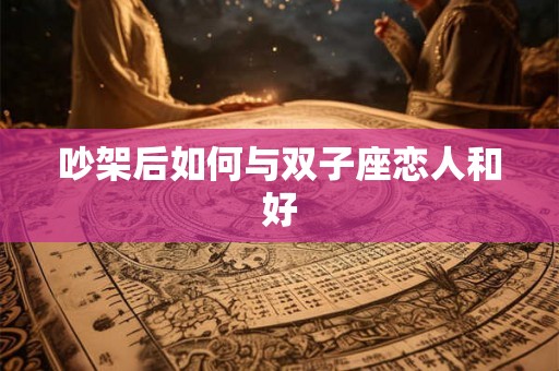 吵架后如何与双子座恋人和好