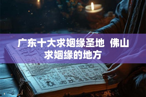 广东十大求姻缘圣地 佛山求姻缘的地方 广东十大求姻缘圣地 佛山求姻缘的地方