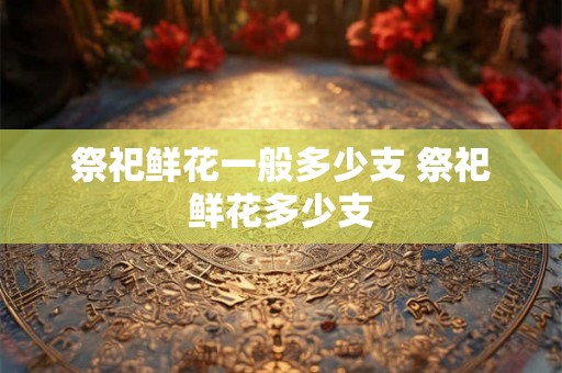 祭祀鲜花一般多少支 祭祀鲜花多少支