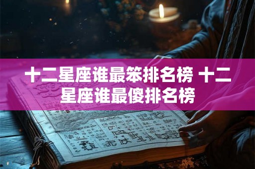 十二星座谁最笨排名榜 十二星座谁最傻排名榜