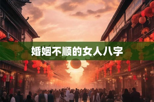 婚姻不顺的女人八字 婚姻不顺的女人八字