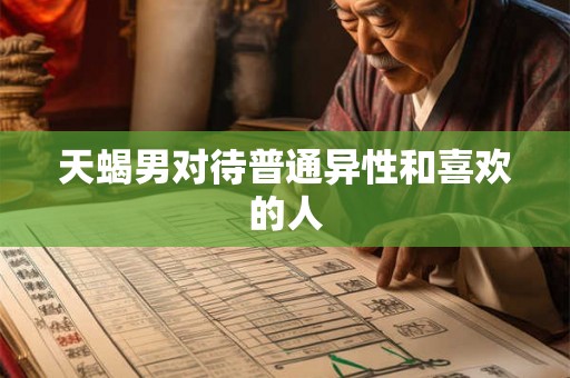 天蝎男对待普通异性和喜欢的人