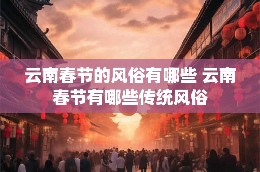 云南春节的风俗有哪些 云南春节有哪些传统风俗