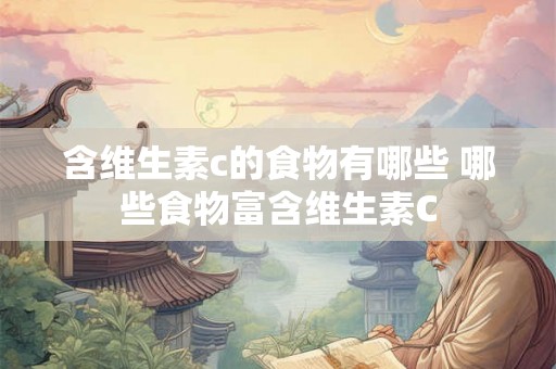 含维生素c的食物有哪些 哪些食物富含维生素C