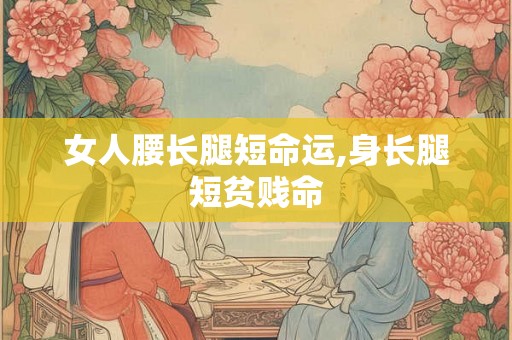 女人腰长腿短命运,身长腿短贫贱命 女人腰长腿短命运,身长腿短贫贱命