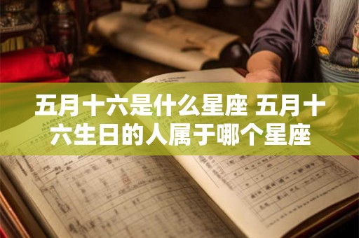 五月十六是什么星座 五月十六生日的人属于哪个星座