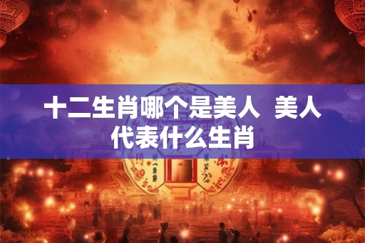 十二生肖哪个是美人  美人代表什么生肖