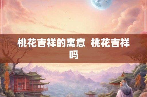 桃花吉祥的寓意  桃花吉祥吗