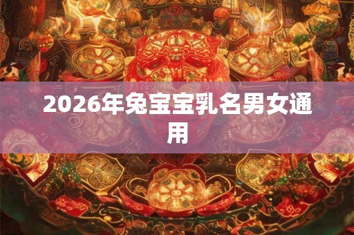2026年兔宝宝乳名男女通用 2026年兔宝宝乳名男女通用