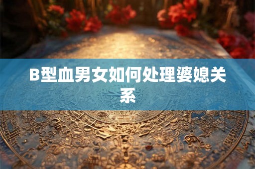 B型血男女如何处理婆媳关系