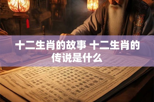 十二生肖的故事 十二生肖的传说是什么
