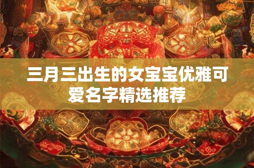 三月三出生的女宝宝优雅可爱名字精选推荐