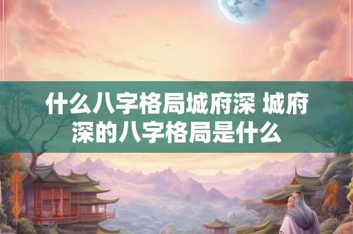 什么八字格局城府深 城府深的八字格局是什么