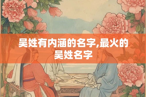 吴姓有内涵的名字,最火的吴姓名字