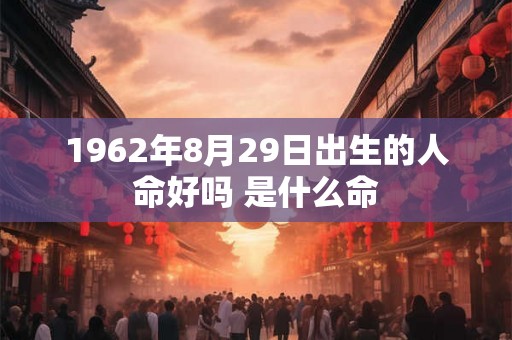 1962年8月29日出生的人命好吗 是什么命