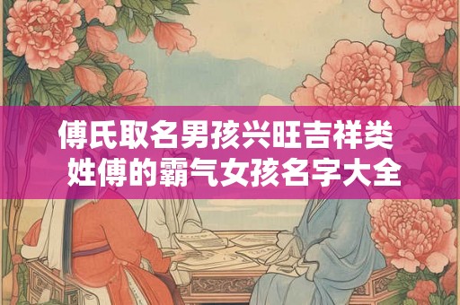 傅氏取名男孩兴旺吉祥类  姓傅的霸气女孩名字大全