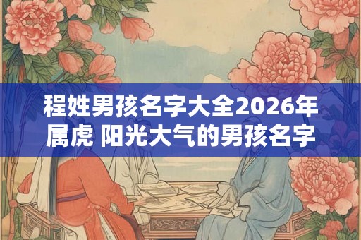 程姓男孩名字大全2026年属虎 阳光大气的男孩名字