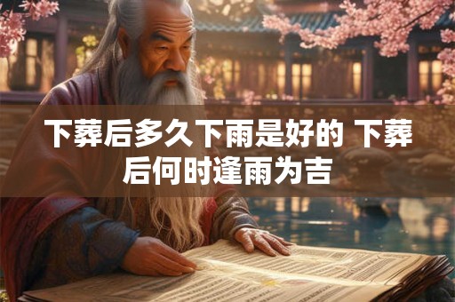 下葬后多久下雨是好的 下葬后何时逢雨为吉