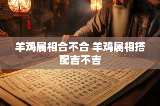 羊鸡属相合不合 羊鸡属相搭配吉不吉