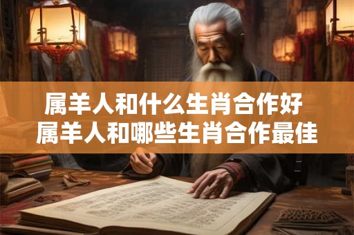 属羊人和什么生肖合作好 属羊人和哪些生肖合作最佳