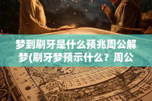 梦到刷牙是什么预兆周公解梦(刷牙梦预示什么？周公解梦解析。)