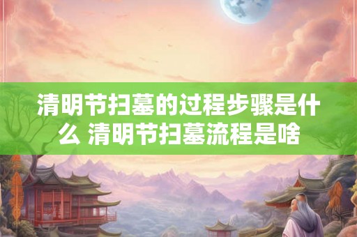 清明节扫墓的过程步骤是什么 清明节扫墓流程是啥