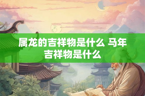 属龙的吉祥物是什么 马年吉祥物是什么