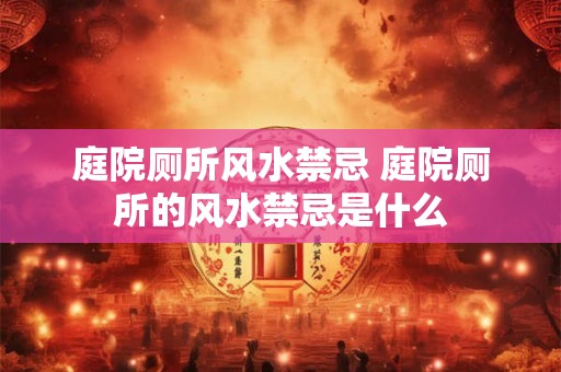庭院厕所风水禁忌 庭院厕所的风水禁忌是什么 庭院厕所风水禁忌 庭院厕所的风水禁忌是什么