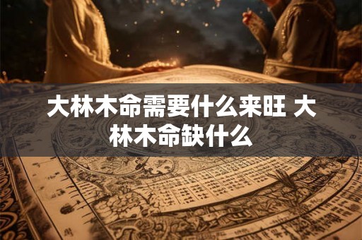 大林木命需要什么来旺 大林木命缺什么