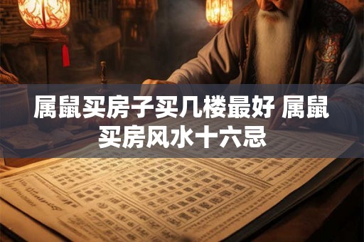 属鼠买房子买几楼最好 属鼠买房风水十六忌 属鼠买房子买几楼最好 属鼠买房风水十六忌