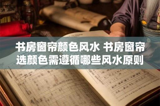 书房窗帘颜色风水 书房窗帘选颜色需遵循哪些风水原则